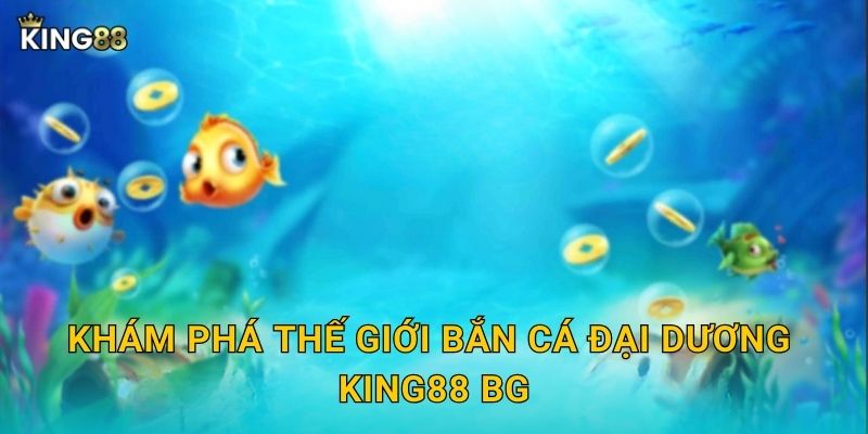 Khám phá thế giới Bắn Cá Đại Dương King88 bg
