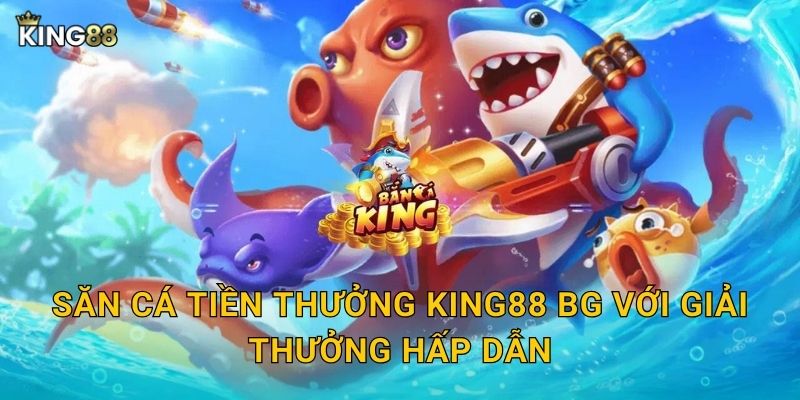 Săn Cá Tiền Thưởng King88 bg với giải thưởng hấp dẫn