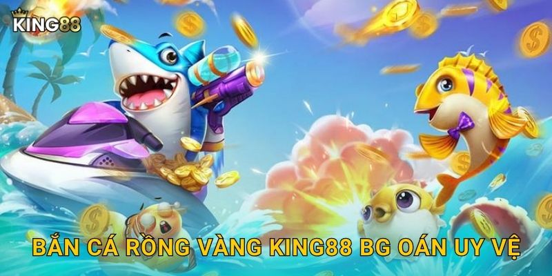 Bắn Cá Rồng Vàng King88 bg oán uy vệ